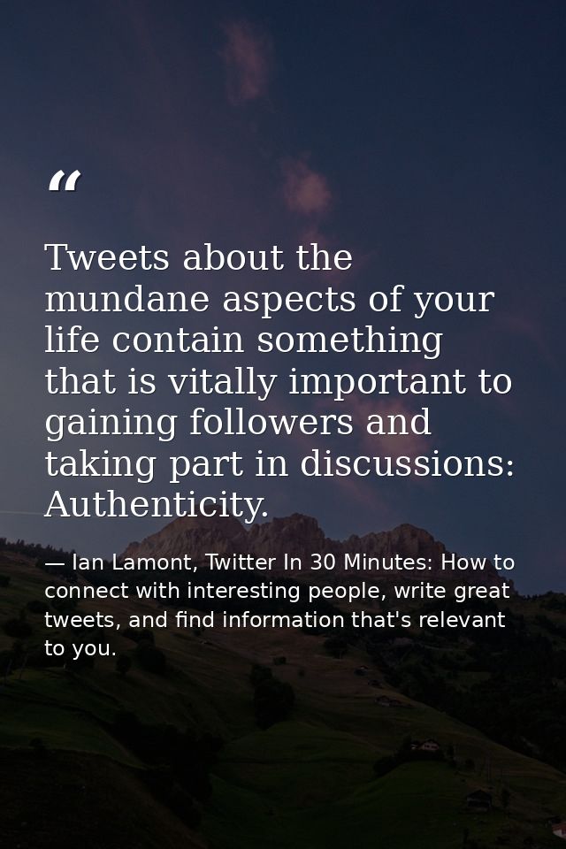 Tweets about the mundane aspects of your life contain something that is vitally important to gaining followers and takin — Ian Lamont, Twitter In 30 Minutes: How to connect with interesting people, write great tweets, and find information that's relevant to you.