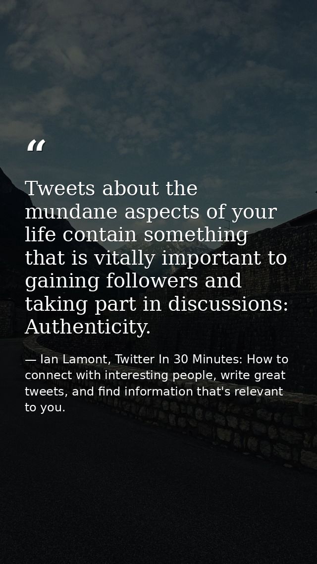 Tweets about the mundane aspects of your life contain something that is vitally important to gaining followers and takin — Ian Lamont, Twitter In 30 Minutes: How to connect with interesting people, write great tweets, and find information that's relevant to you.