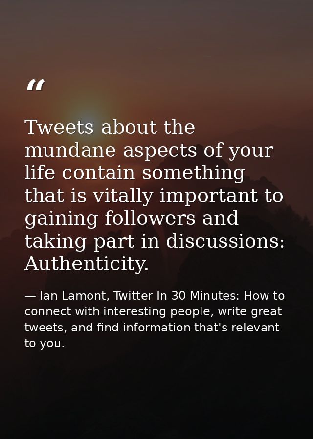 Tweets about the mundane aspects of your life contain something that is vitally important to gaining followers and takin — Ian Lamont, Twitter In 30 Minutes: How to connect with interesting people, write great tweets, and find information that's relevant to you.