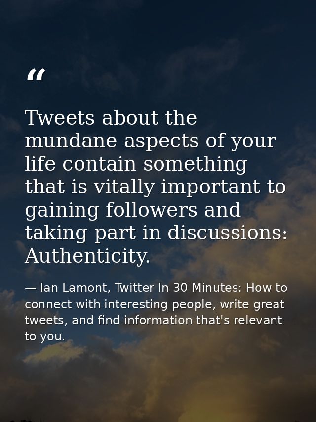 Tweets about the mundane aspects of your life contain something that is vitally important to gaining followers and takin — Ian Lamont, Twitter In 30 Minutes: How to connect with interesting people, write great tweets, and find information that's relevant to you.