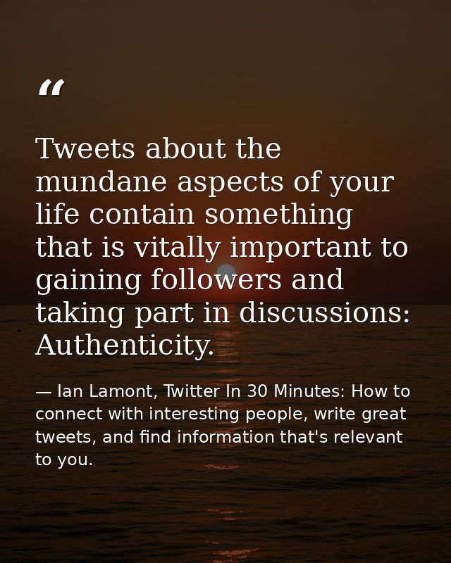 Tweets about the mundane aspects of your life contain something that is vitally important to gaining followers and takin — Ian Lamont, Twitter In 30 Minutes: How to connect with interesting people, write great tweets, and find information that's relevant to you.