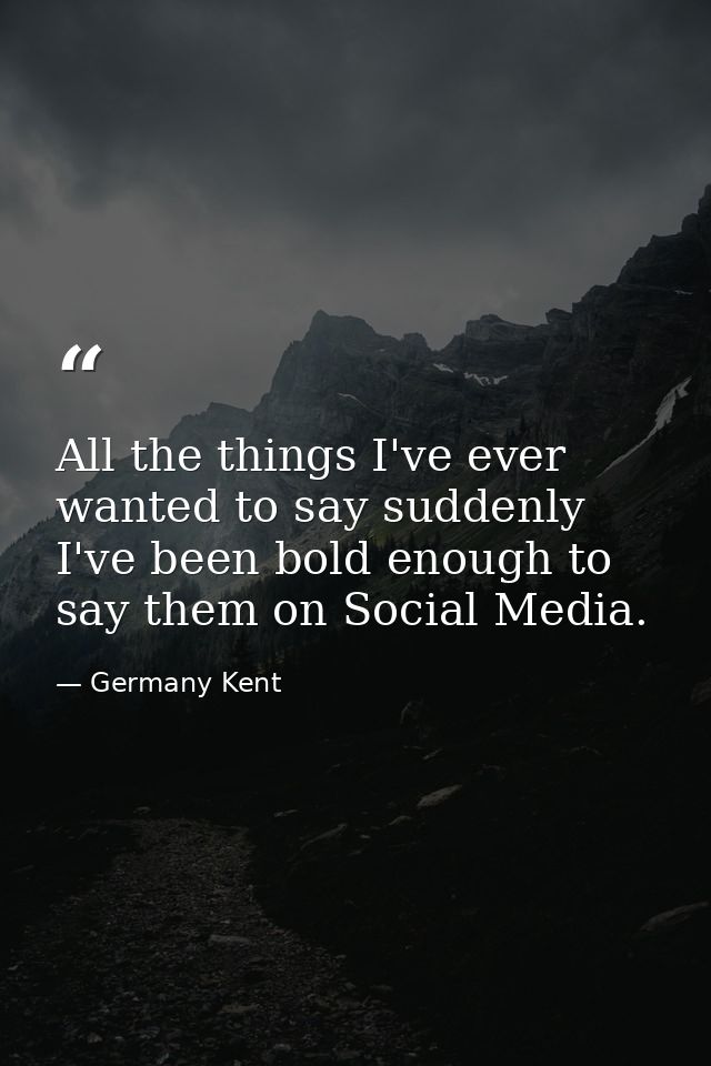 All the things I've ever wanted to say suddenly I've been bold enough to say them on Social Media. — Germany Kent
