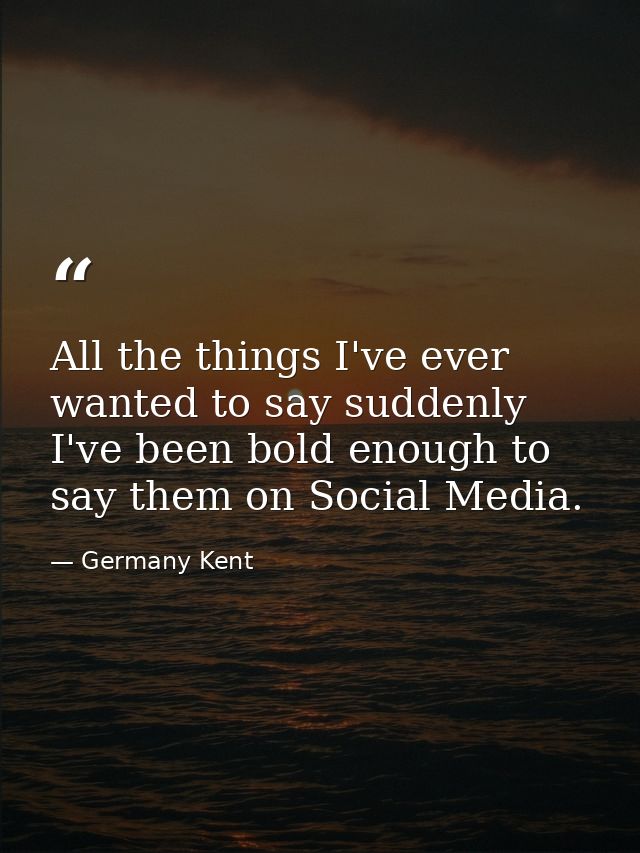 All the things I've ever wanted to say suddenly I've been bold enough to say them on Social Media. — Germany Kent