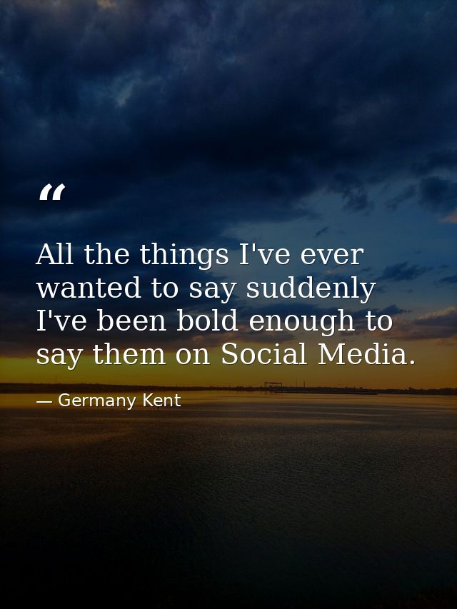 All the things I've ever wanted to say suddenly I've been bold enough to say them on Social Media. — Germany Kent