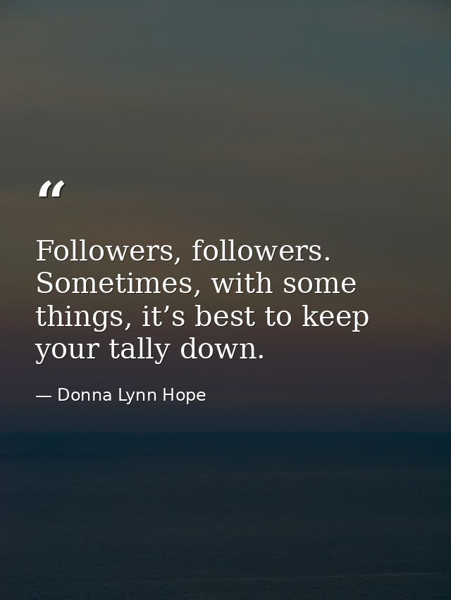Followers, followers. Sometimes, with some things, it’s best to keep your tally down. — Donna Lynn Hope