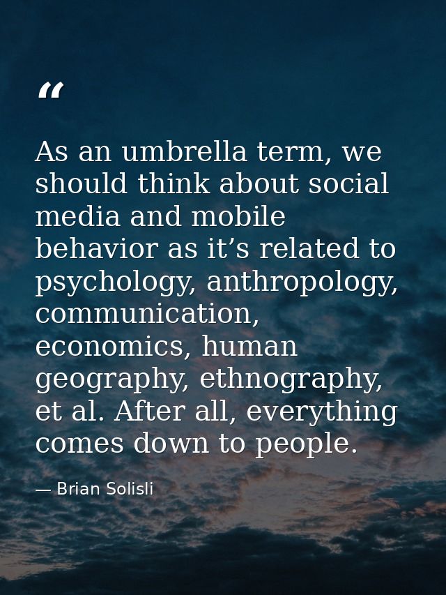 As an umbrella term, we should think about social media and mobile behavior as it’s related to psychology, anthropology, — Brian Solisli