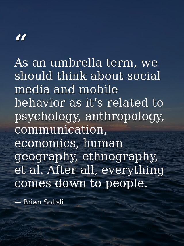 As an umbrella term, we should think about social media and mobile behavior as it’s related to psychology, anthropology, — Brian Solisli