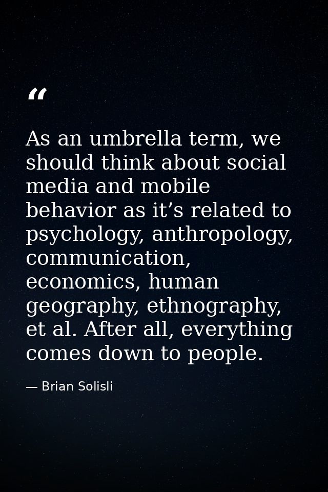 As an umbrella term, we should think about social media and mobile behavior as it’s related to psychology, anthropology, — Brian Solisli