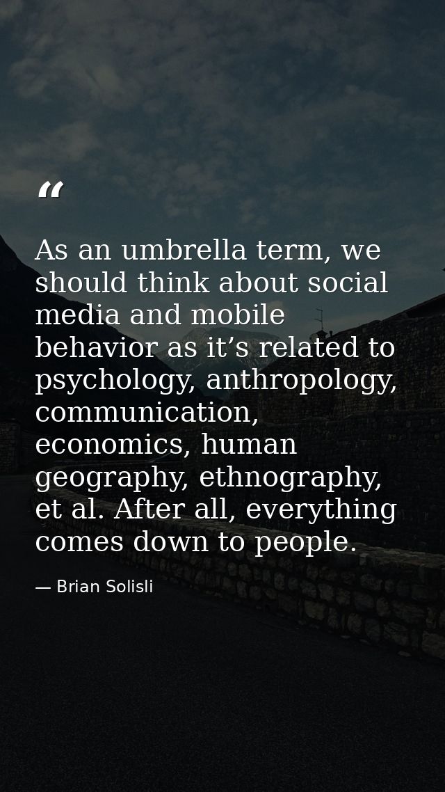 As an umbrella term, we should think about social media and mobile behavior as it’s related to psychology, anthropology, — Brian Solisli