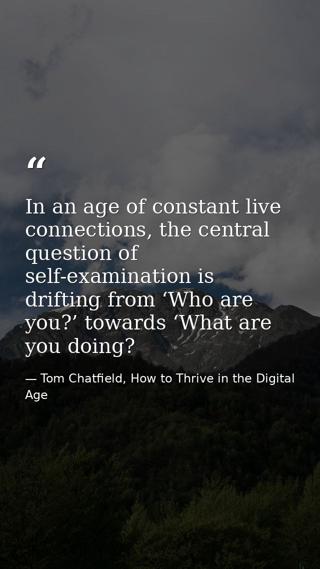 In an age of constant live connections, the central question of self-examination is drifting from ‘Who are you?’ towards — Tom Chatfield, How to Thrive in the Digital Age