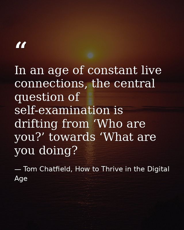In an age of constant live connections, the central question of self-examination is drifting from ‘Who are you?’ towards — Tom Chatfield, How to Thrive in the Digital Age
