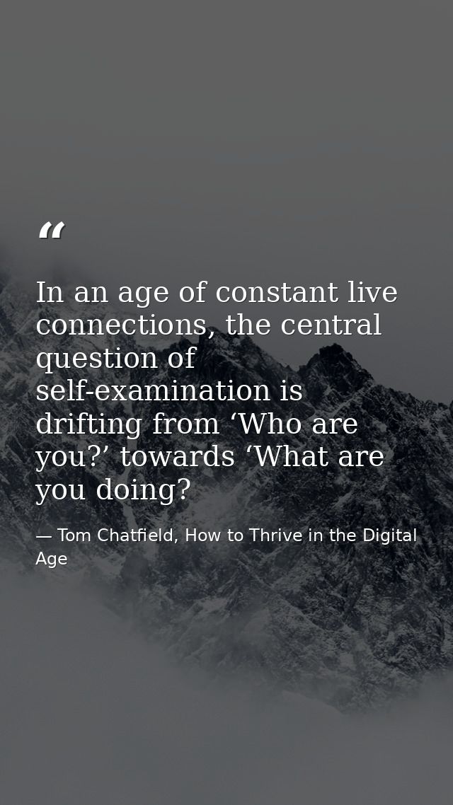 In an age of constant live connections, the central question of self-examination is drifting from ‘Who are you?’ towards — Tom Chatfield, How to Thrive in the Digital Age