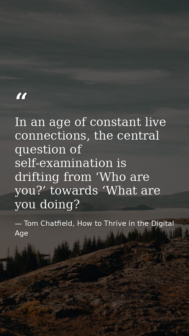 In an age of constant live connections, the central question of self-examination is drifting from ‘Who are you?’ towards — Tom Chatfield, How to Thrive in the Digital Age