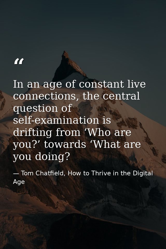 In an age of constant live connections, the central question of self-examination is drifting from ‘Who are you?’ towards — Tom Chatfield, How to Thrive in the Digital Age