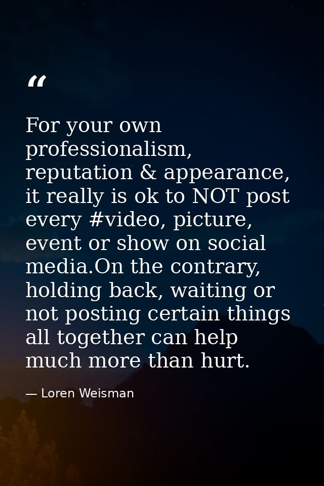 For your own professionalism, reputation & appearance, it really is ok to NOT post every #video, picture, event or show  — Loren Weisman