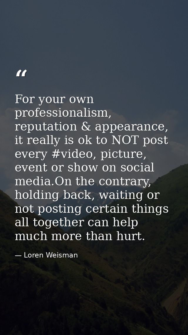 For your own professionalism, reputation & appearance, it really is ok to NOT post every #video, picture, event or show  — Loren Weisman