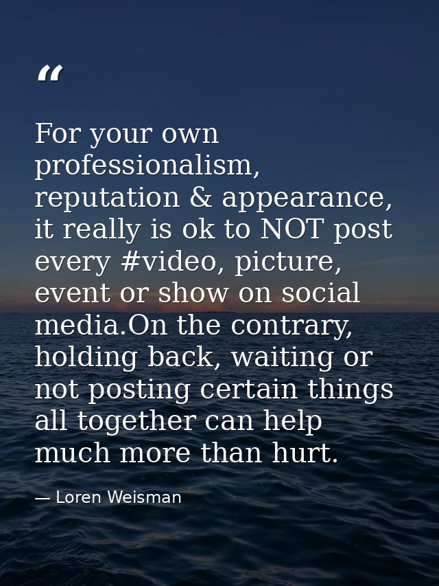 For your own professionalism, reputation & appearance, it really is ok to NOT post every #video, picture, event or show  — Loren Weisman