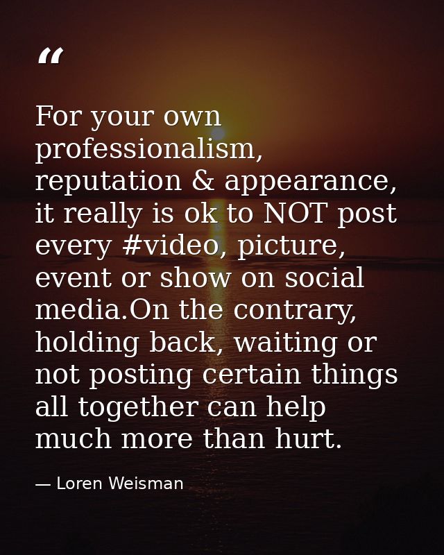 For your own professionalism, reputation & appearance, it really is ok to NOT post every #video, picture, event or show  — Loren Weisman