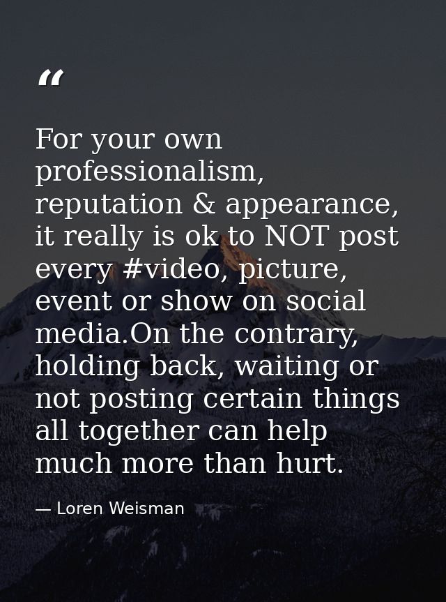 For your own professionalism, reputation & appearance, it really is ok to NOT post every #video, picture, event or show  — Loren Weisman