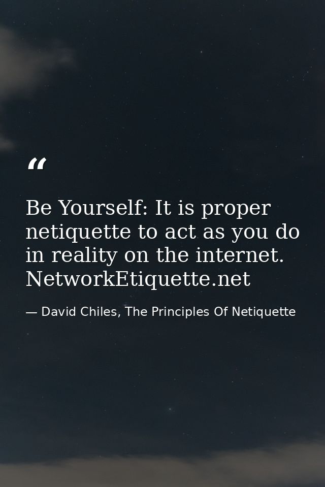 Be Yourself: It is proper netiquette to act as you do in reality on the internet. NetworkEtiquette.net — David Chiles, The Principles Of Netiquette