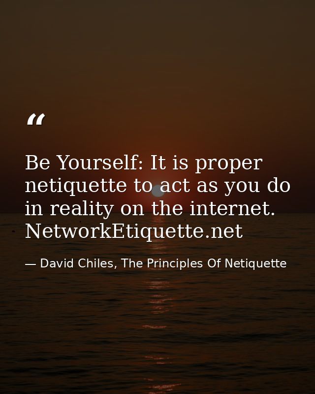 Be Yourself: It is proper netiquette to act as you do in reality on the internet. NetworkEtiquette.net — David Chiles, The Principles Of Netiquette