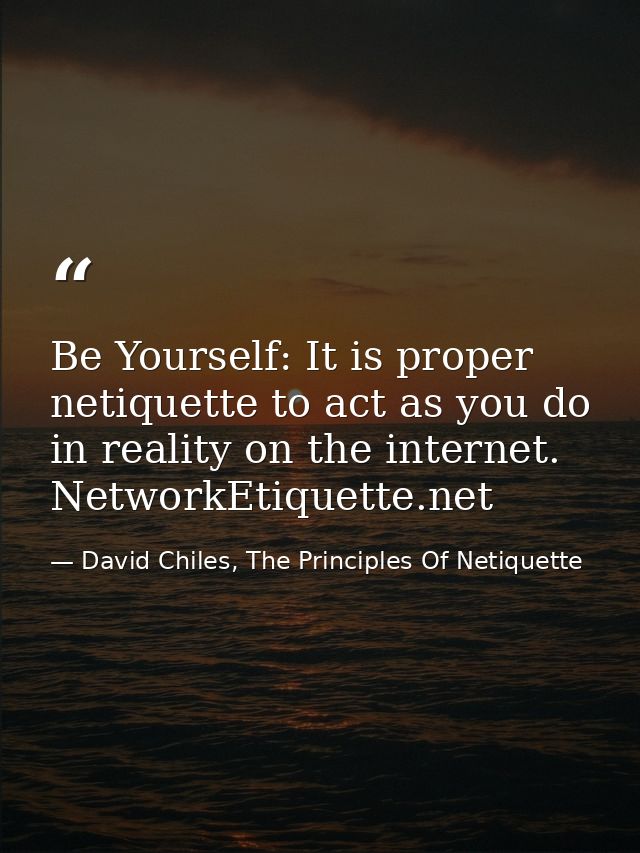 Be Yourself: It is proper netiquette to act as you do in reality on the internet. NetworkEtiquette.net — David Chiles, The Principles Of Netiquette