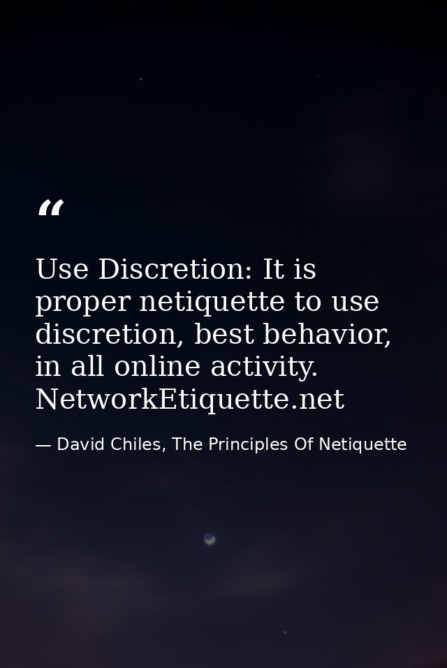 Use Discretion: It is proper netiquette to use discretion, best behavior, in all online activity. NetworkEtiquette.net — David Chiles, The Principles Of Netiquette