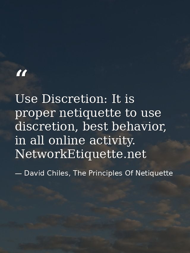 Use Discretion: It is proper netiquette to use discretion, best behavior, in all online activity. NetworkEtiquette.net — David Chiles, The Principles Of Netiquette