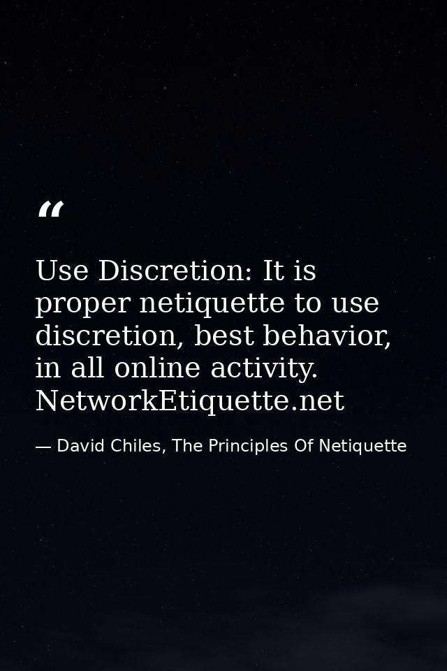 Use Discretion: It is proper netiquette to use discretion, best behavior, in all online activity. NetworkEtiquette.net — David Chiles, The Principles Of Netiquette