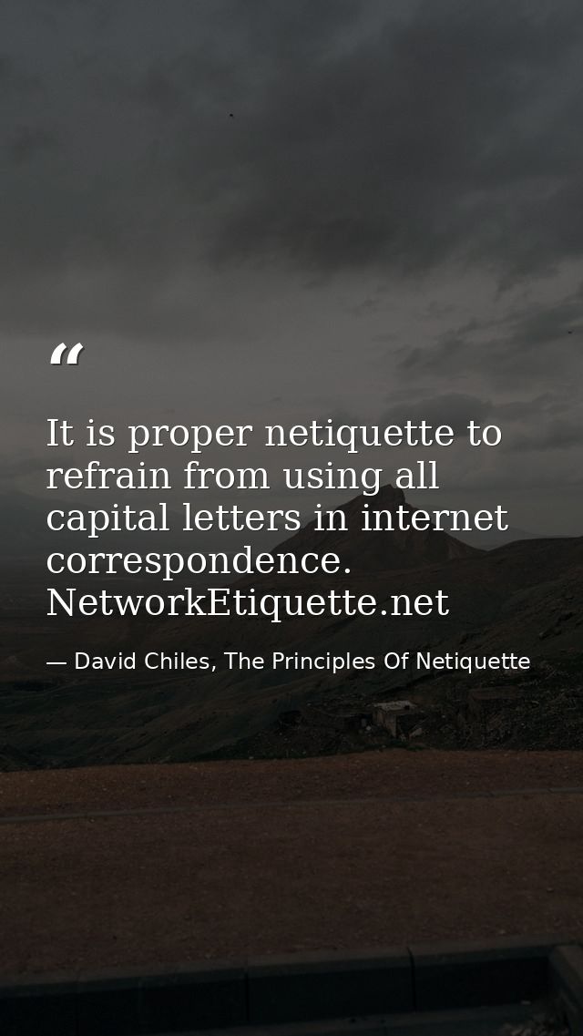 It is proper netiquette to refrain from using all capital letters in internet correspondence. NetworkEtiquette.net — David Chiles, The Principles Of Netiquette