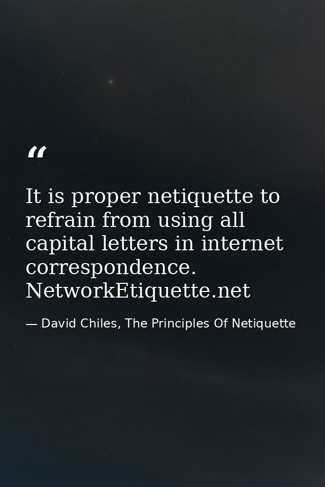 It is proper netiquette to refrain from using all capital letters in internet correspondence. NetworkEtiquette.net — David Chiles, The Principles Of Netiquette