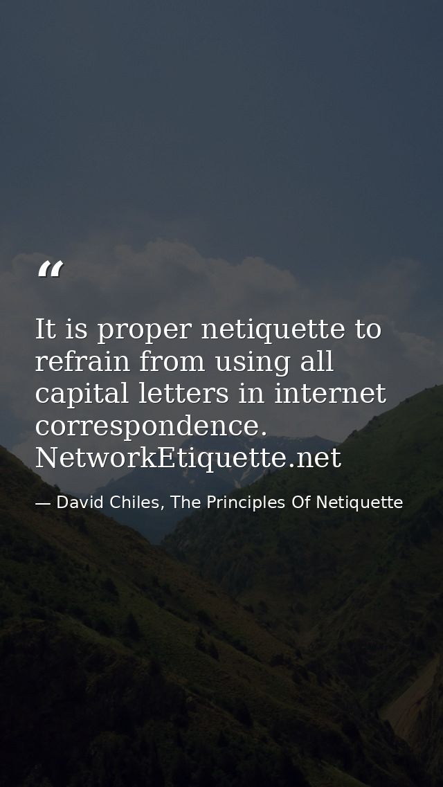 It is proper netiquette to refrain from using all capital letters in internet correspondence. NetworkEtiquette.net — David Chiles, The Principles Of Netiquette