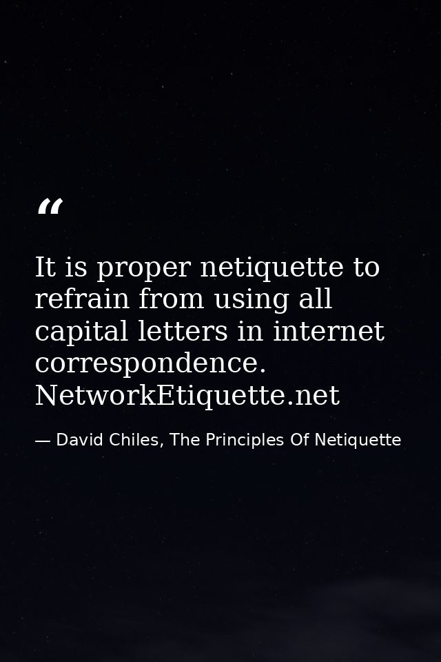 It is proper netiquette to refrain from using all capital letters in internet correspondence. NetworkEtiquette.net — David Chiles, The Principles Of Netiquette