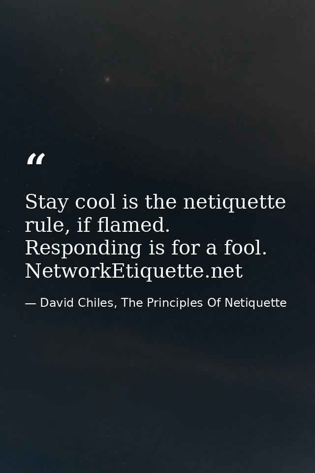 Stay cool is the netiquette rule, if flamed. Responding is for a fool. NetworkEtiquette.net — David Chiles, The Principles Of Netiquette