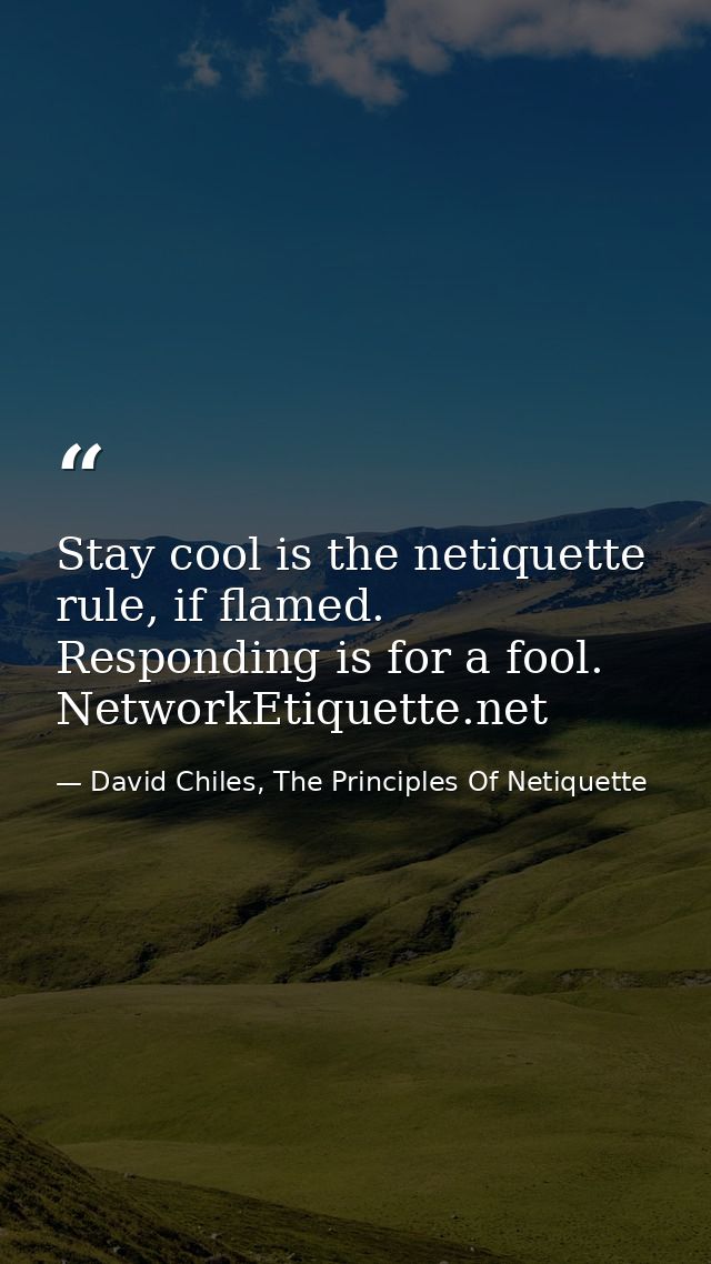 Stay cool is the netiquette rule, if flamed. Responding is for a fool. NetworkEtiquette.net — David Chiles, The Principles Of Netiquette