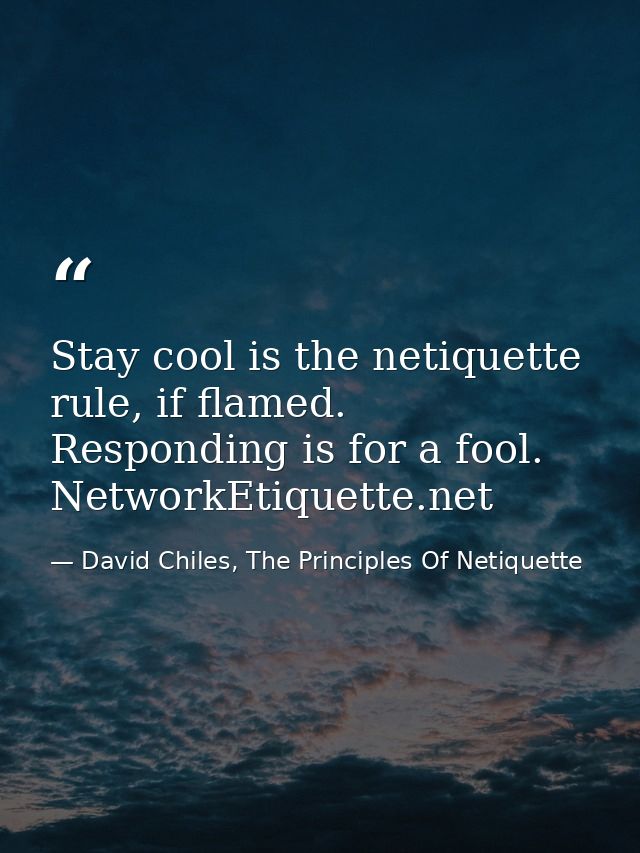 Stay cool is the netiquette rule, if flamed. Responding is for a fool. NetworkEtiquette.net — David Chiles, The Principles Of Netiquette