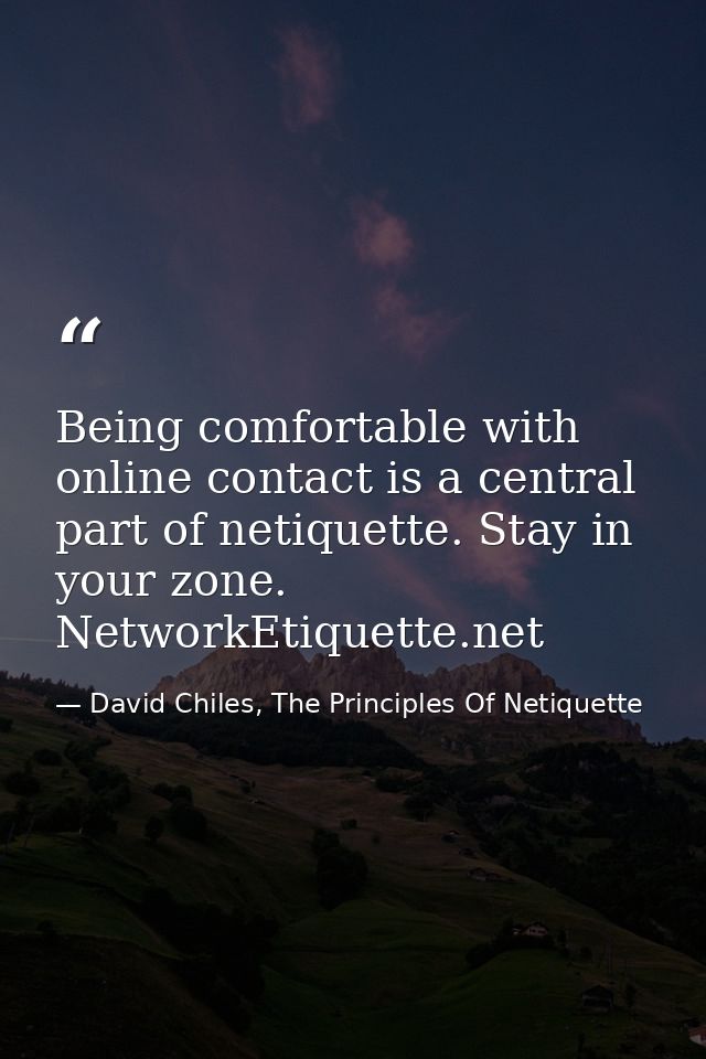 Being comfortable with online contact is a central part of netiquette. Stay in your zone. NetworkEtiquette.net — David Chiles, The Principles Of Netiquette
