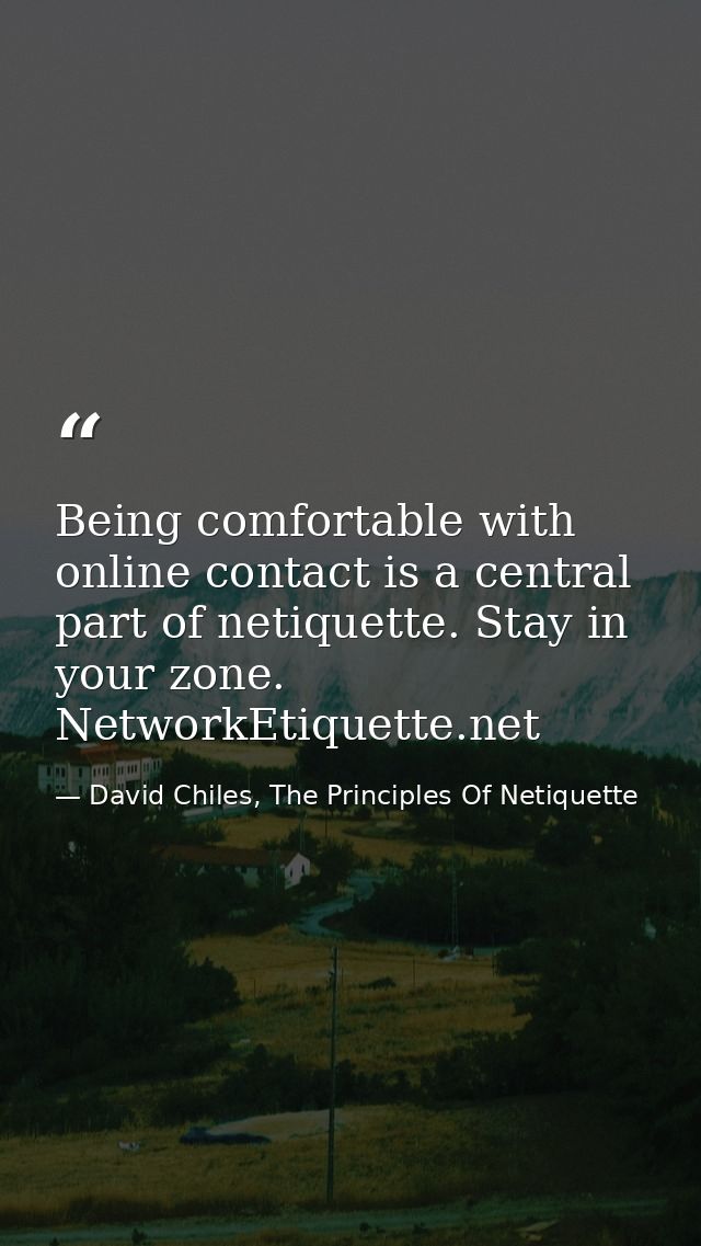 Being comfortable with online contact is a central part of netiquette. Stay in your zone. NetworkEtiquette.net — David Chiles, The Principles Of Netiquette