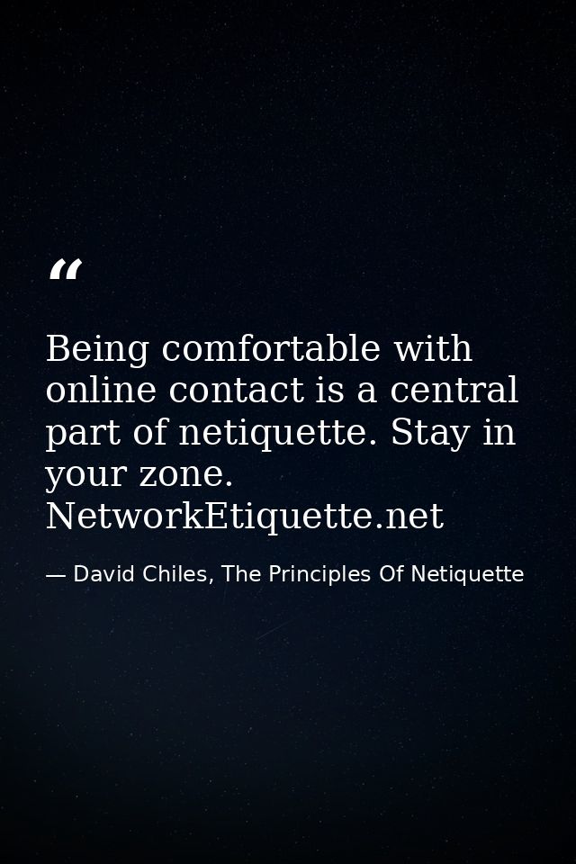 Being comfortable with online contact is a central part of netiquette. Stay in your zone. NetworkEtiquette.net — David Chiles, The Principles Of Netiquette