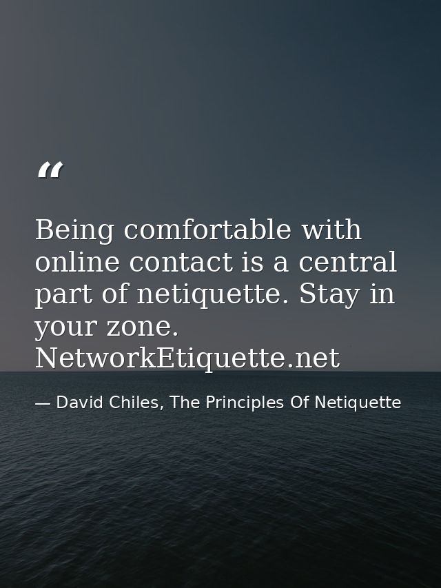 Being comfortable with online contact is a central part of netiquette. Stay in your zone. NetworkEtiquette.net — David Chiles, The Principles Of Netiquette