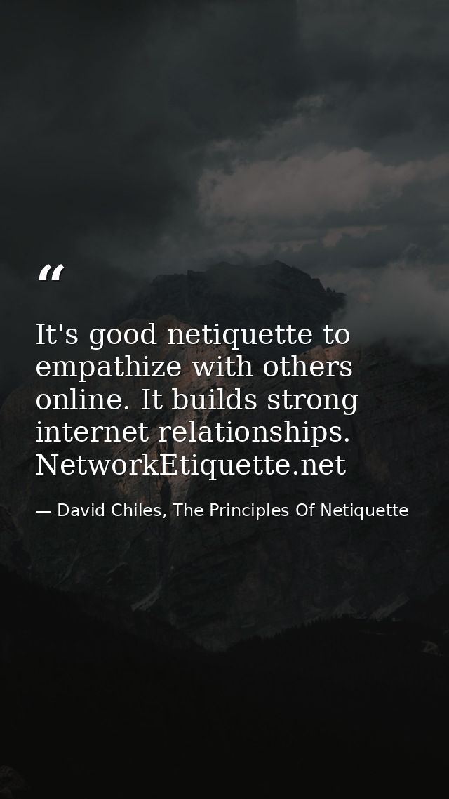 It's good netiquette to empathize with others online. It builds strong internet relationships. NetworkEtiquette.net — David Chiles, The Principles Of Netiquette