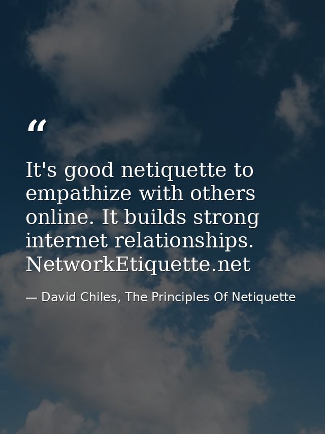 It's good netiquette to empathize with others online. It builds strong internet relationships. NetworkEtiquette.net — David Chiles, The Principles Of Netiquette