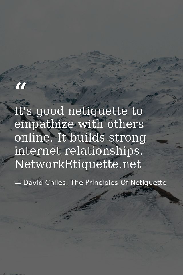 It's good netiquette to empathize with others online. It builds strong internet relationships. NetworkEtiquette.net — David Chiles, The Principles Of Netiquette