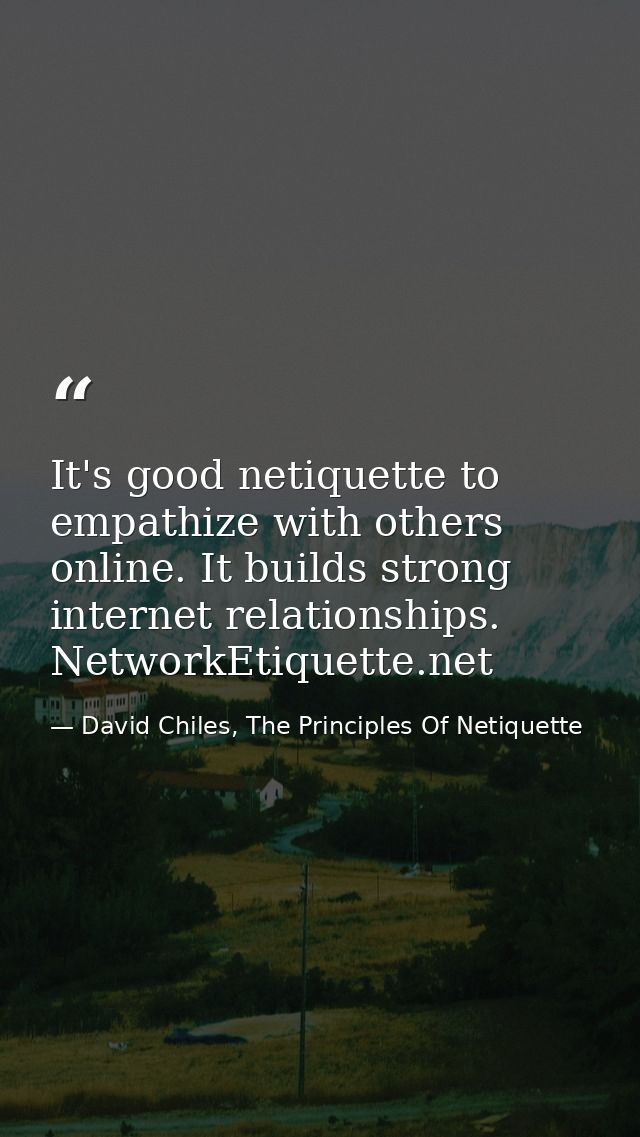 It's good netiquette to empathize with others online. It builds strong internet relationships. NetworkEtiquette.net — David Chiles, The Principles Of Netiquette