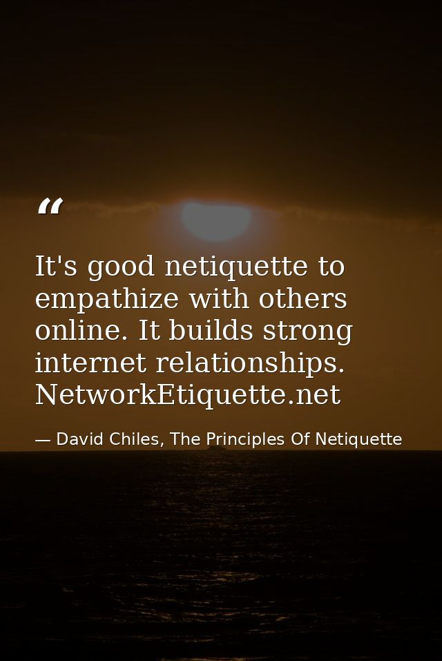 It's good netiquette to empathize with others online. It builds strong internet relationships. NetworkEtiquette.net — David Chiles, The Principles Of Netiquette