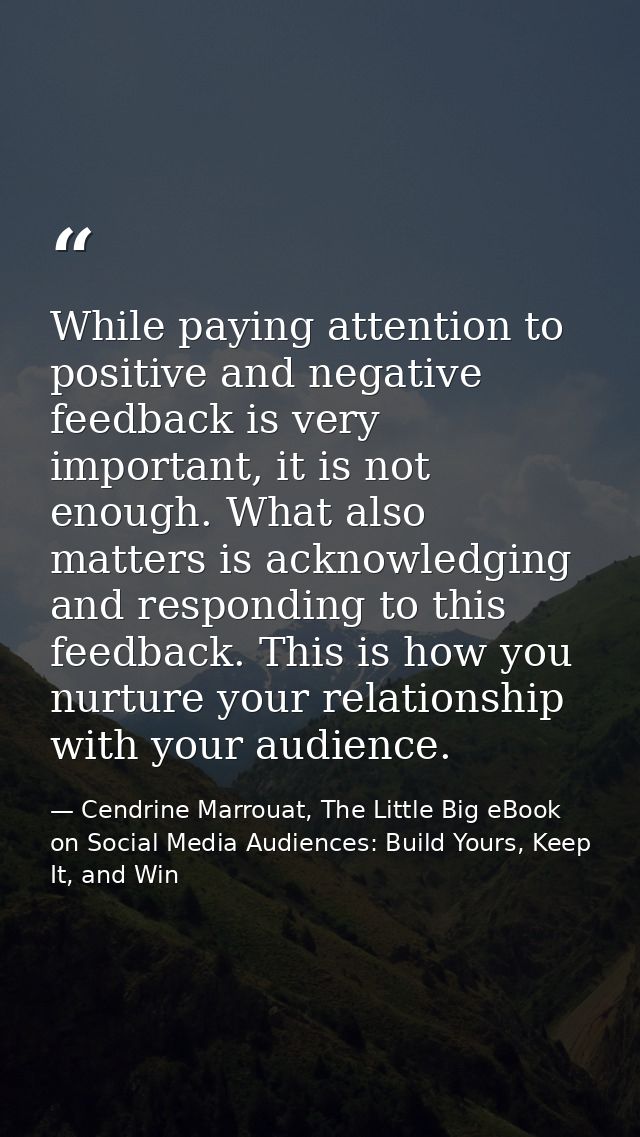 While paying attention to positive and negative feedback is very important, it is not enough. What also matters is ackno — Cendrine Marrouat, The Little Big eBook on Social Media Audiences: Build Yours, Keep It, and Win