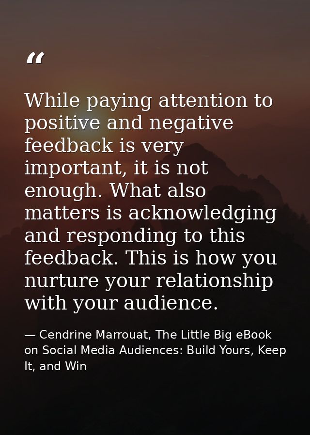 While paying attention to positive and negative feedback is very important, it is not enough. What also matters is ackno — Cendrine Marrouat, The Little Big eBook on Social Media Audiences: Build Yours, Keep It, and Win