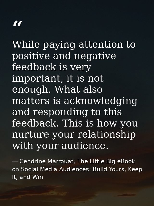 While paying attention to positive and negative feedback is very important, it is not enough. What also matters is ackno — Cendrine Marrouat, The Little Big eBook on Social Media Audiences: Build Yours, Keep It, and Win