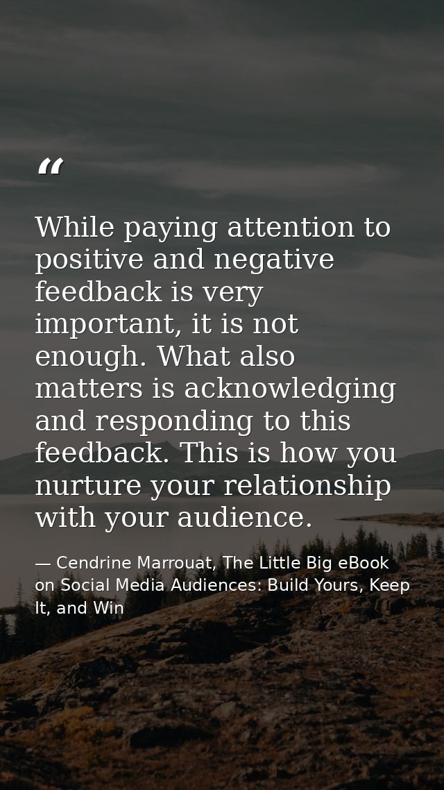 While paying attention to positive and negative feedback is very important, it is not enough. What also matters is ackno — Cendrine Marrouat, The Little Big eBook on Social Media Audiences: Build Yours, Keep It, and Win