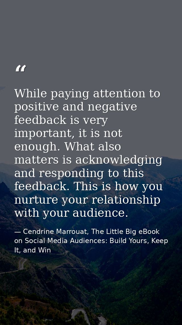 While paying attention to positive and negative feedback is very important, it is not enough. What also matters is ackno — Cendrine Marrouat, The Little Big eBook on Social Media Audiences: Build Yours, Keep It, and Win